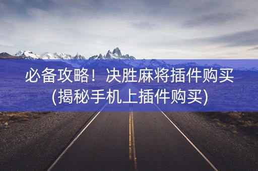 必备攻略！决胜麻将插件购买(揭秘手机上插件购买)