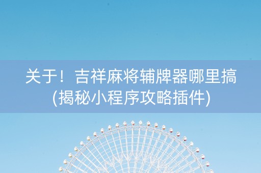 关于！吉祥麻将辅牌器哪里搞(揭秘小程序攻略插件)