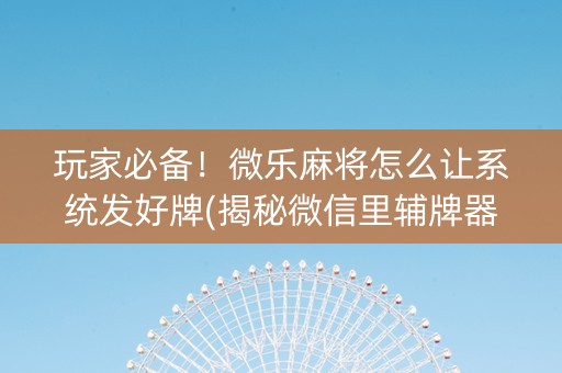 玩家必备！微乐麻将怎么让系统发好牌(揭秘微信里辅牌器)