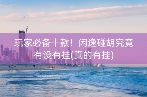 玩家必备十款！闲逸碰胡究竟有没有挂(真的有挂)