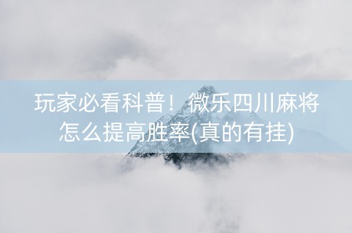 玩家必看科普！微乐四川麻将怎么提高胜率(真的有挂)