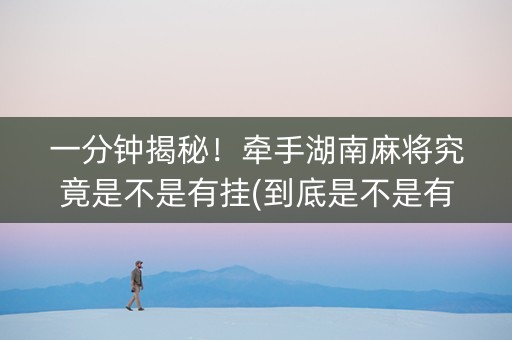一分钟揭秘！牵手湖南麻将究竟是不是有挂(到底是不是有挂)