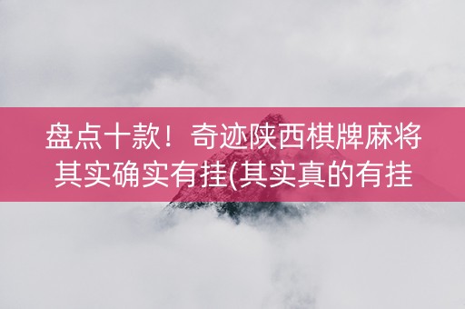 盘点十款！奇迹陕西棋牌麻将其实确实有挂(其实真的有挂)