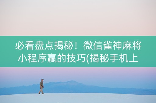 必看盘点揭秘！微信雀神麻将小程序赢的技巧(揭秘手机上输赢技巧)