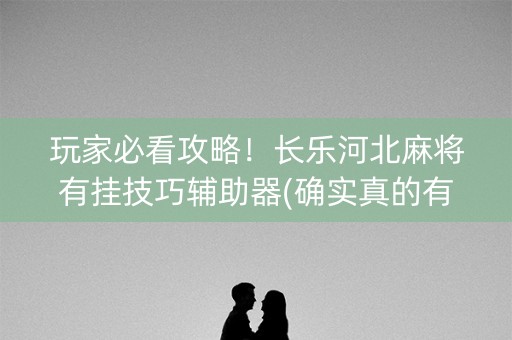 玩家必看攻略！长乐河北麻将有挂技巧辅助器(确实真的有挂)