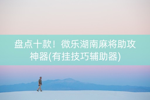 盘点十款！微乐湖南麻将助攻神器(有挂技巧辅助器)