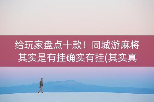 给玩家盘点十款！同城游麻将其实是有挂确实有挂(其实真的确实有挂)