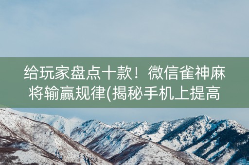 给玩家盘点十款！微信雀神麻将输赢规律(揭秘手机上提高胜率)