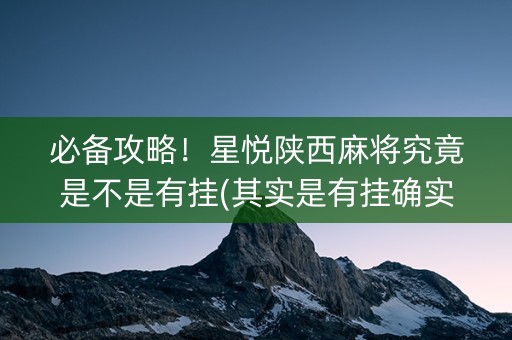 必备攻略！星悦陕西麻将究竟是不是有挂(其实是有挂确实有挂)