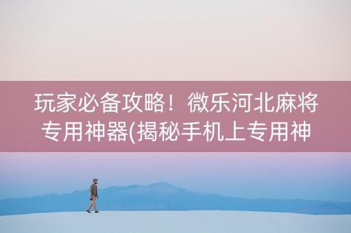 玩家必备攻略！微乐河北麻将专用神器(揭秘手机上专用神器)