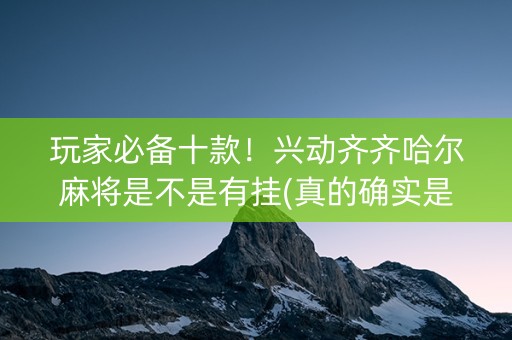 玩家必备十款！兴动齐齐哈尔麻将是不是有挂(真的确实是有挂)