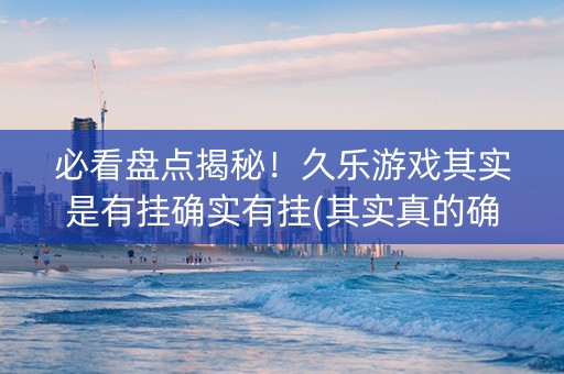 必看盘点揭秘！久乐游戏其实是有挂确实有挂(其实真的确实有挂)