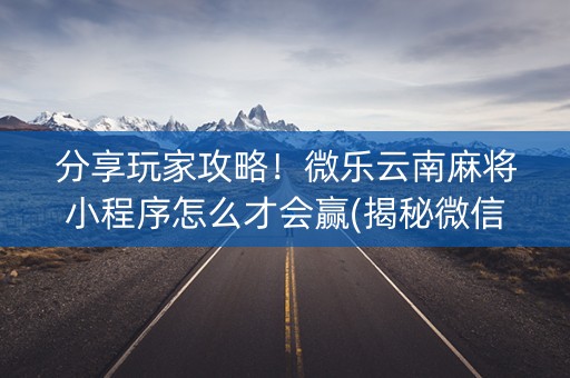 分享玩家攻略！微乐云南麻将小程序怎么才会赢(揭秘微信里助赢神器)