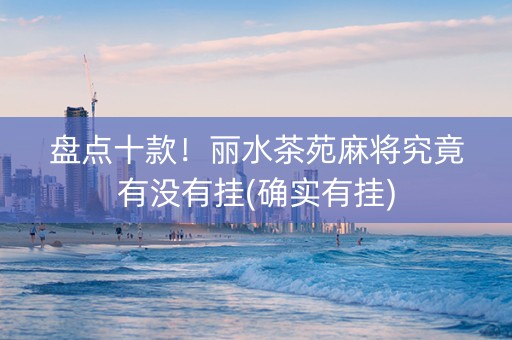 盘点十款！丽水茶苑麻将究竟有没有挂(确实有挂)