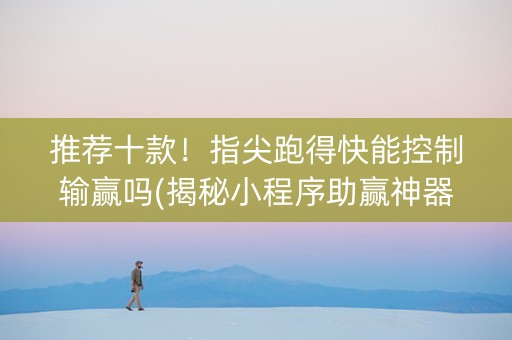 推荐十款！指尖跑得快能控制输赢吗(揭秘小程序助赢神器)