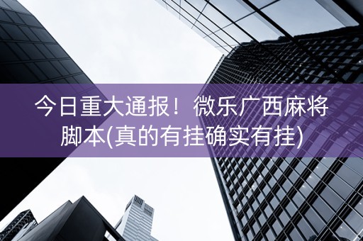 今日重大通报！微乐广西麻将脚本(真的有挂确实有挂)