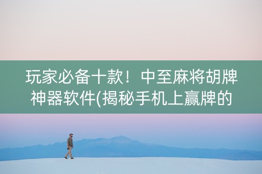 玩家必备十款！中至麻将胡牌神器软件(揭秘手机上赢牌的技巧)