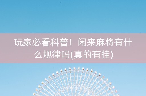 玩家必看科普！闲来麻将有什么规律吗(真的有挂)