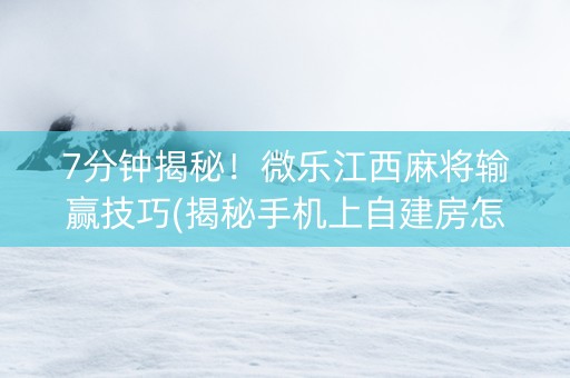 7分钟揭秘！微乐江西麻将输赢技巧(揭秘手机上自建房怎么赢)