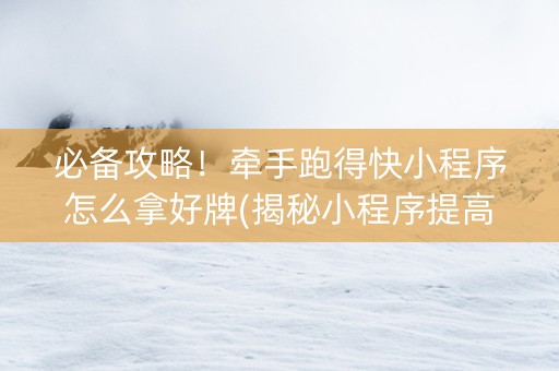 必备攻略！牵手跑得快小程序怎么拿好牌(揭秘小程序提高胜率)