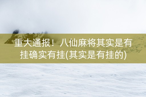 重大通报！八仙麻将其实是有挂确实有挂(其实是有挂的)