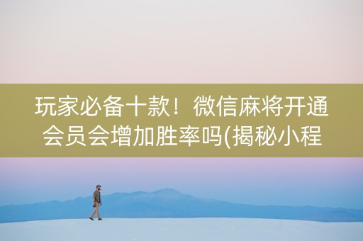 玩家必备十款！微信麻将开通会员会增加胜率吗(揭秘小程序系统发好牌)