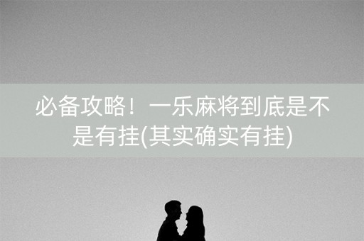 必备攻略！一乐麻将到底是不是有挂(其实确实有挂)