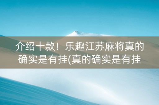 介绍十款！乐趣江苏麻将真的确实是有挂(真的确实是有挂)