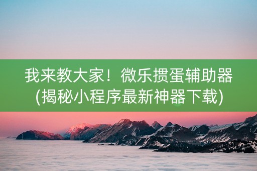 我来教大家！微乐掼蛋辅助器(揭秘小程序最新神器下载)