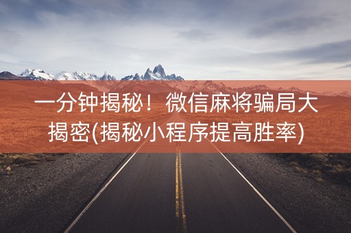 一分钟揭秘！微信麻将骗局大揭密(揭秘小程序提高胜率)