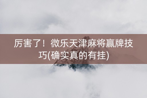 厉害了！微乐天津麻将赢牌技巧(确实真的有挂)