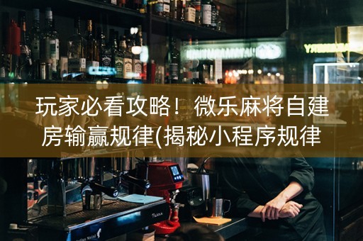 玩家必看攻略！微乐麻将自建房输赢规律(揭秘小程序规律攻略)