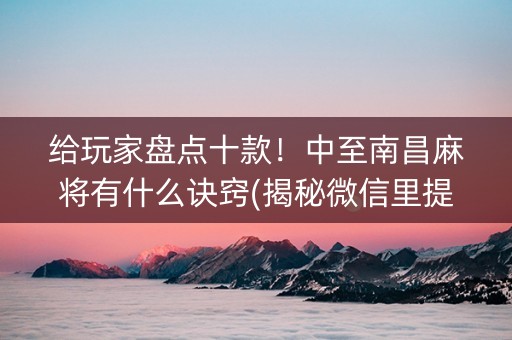给玩家盘点十款！中至南昌麻将有什么诀窍(揭秘微信里提高胜率)