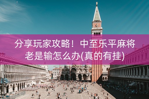 分享玩家攻略！中至乐平麻将老是输怎么办(真的有挂)