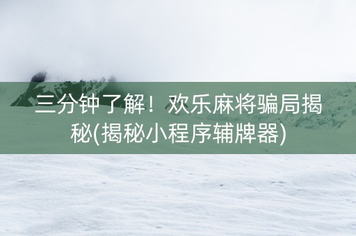 三分钟了解！欢乐麻将骗局揭秘(揭秘小程序辅牌器)
