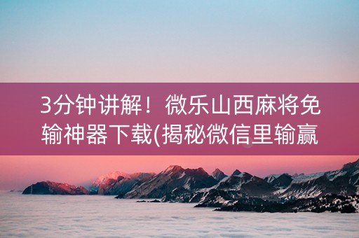 3分钟讲解！微乐山西麻将免输神器下载(揭秘微信里输赢规律)