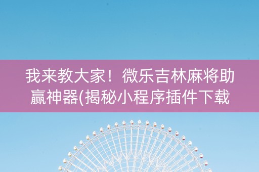 我来教大家！微乐吉林麻将助赢神器(揭秘小程序插件下载)