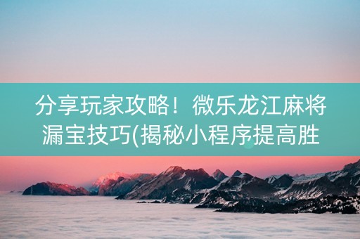 分享玩家攻略！微乐龙江麻将漏宝技巧(揭秘小程序提高胜率)