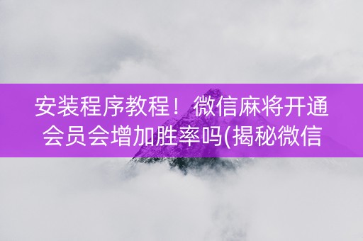 安装程序教程！微信麻将开通会员会增加胜率吗(揭秘微信里输赢技巧)
