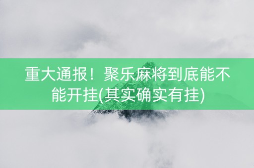 重大通报！聚乐麻将到底能不能开挂(其实确实有挂)