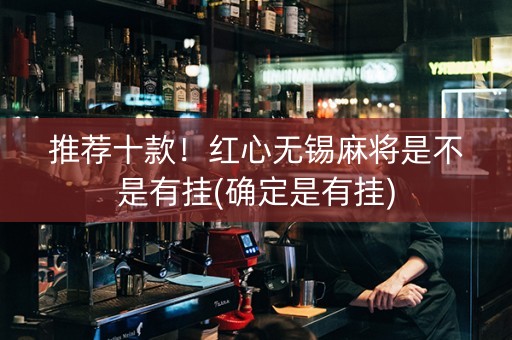 推荐十款！红心无锡麻将是不是有挂(确定是有挂)