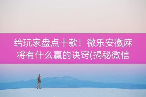 给玩家盘点十款！微乐安徽麻将有什么赢的诀窍(揭秘微信里提高胜率)