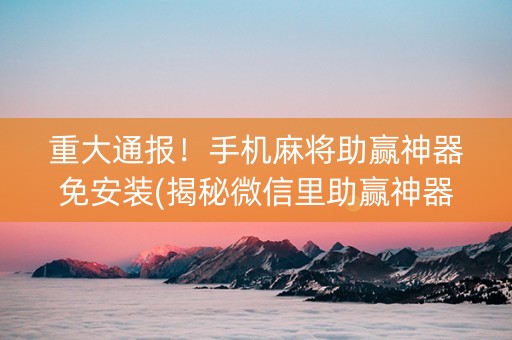 重大通报！手机麻将助赢神器免安装(揭秘微信里助赢神器购买)