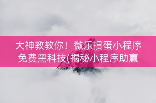 大神教教你！微乐掼蛋小程序免费黑科技(揭秘小程序助赢神器)