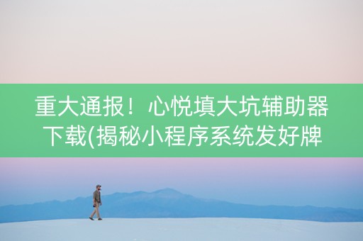 重大通报！心悦填大坑辅助器下载(揭秘小程序系统发好牌)