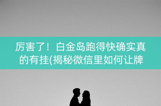 厉害了！白金岛跑得快确实真的有挂(揭秘微信里如何让牌变好)