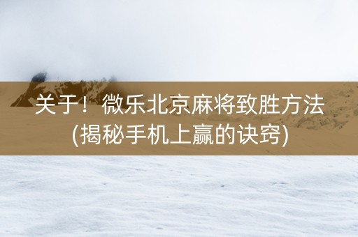 关于！微乐北京麻将致胜方法(揭秘手机上赢的诀窍)