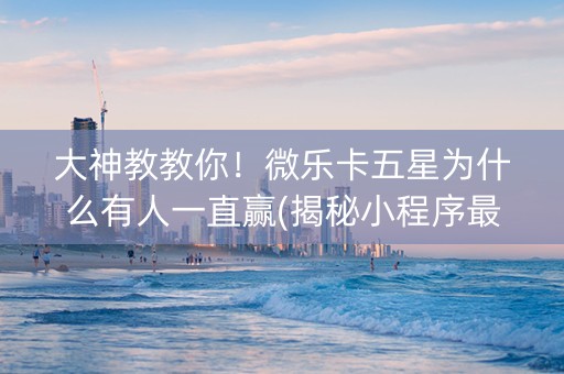 大神教教你！微乐卡五星为什么有人一直赢(揭秘小程序最新神器下载)