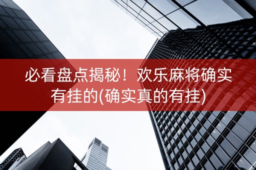 必看盘点揭秘！欢乐麻将确实有挂的(确实真的有挂)
