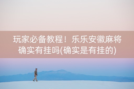 玩家必备教程！乐乐安徽麻将确实有挂吗(确实是有挂的)